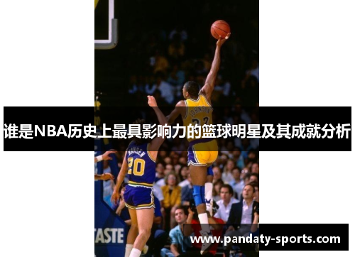 谁是NBA历史上最具影响力的篮球明星及其成就分析